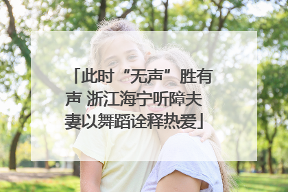 此时“无声”胜有声 浙江海宁听障夫妻以舞蹈诠释热爱