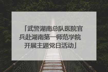 武警湖南总队医院官兵赴湖南第一师范学院开展主题党日活动