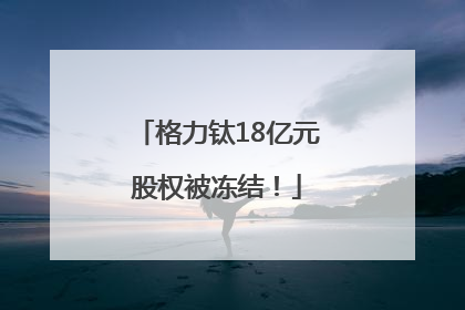 格力钛18亿元股权被冻结！
