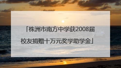 株洲市南方中学获2008届校友捐赠十万元奖学助学金