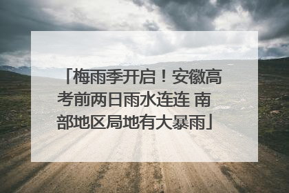 梅雨季开启！安徽高考前两日雨水连连 南部地区局地有大暴雨