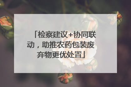 检察建议+协同联动，助推农药包装废弃物更优处置