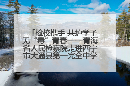 检校携手 共护学子无“毒”青春——青海省人民检察院走进西宁市大通县第一完全中学开展禁毒宣传侧记