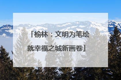 榆林：文明为笔绘就幸福之城新画卷