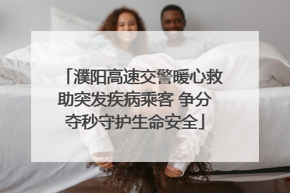 濮阳高速交警暖心救助突发疾病乘客 争分夺秒守护生命安全