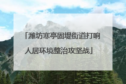 潍坊寒亭固堤街道打响人居环境整治攻坚战