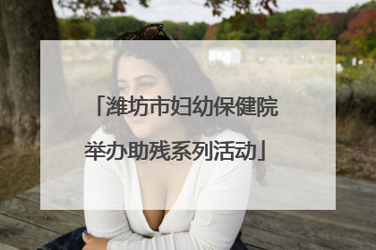 潍坊市妇幼保健院举办助残系列活动