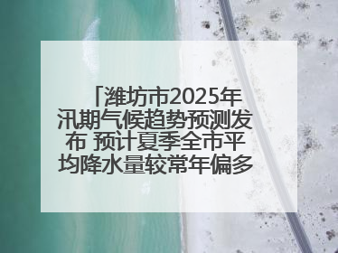 潍坊市2025年汛期气候趋势预测发布 预计夏季全市平均降水量较常年偏多1～2成
