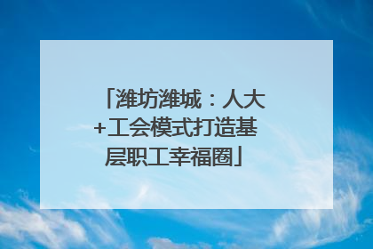 潍坊潍城：人大+工会模式打造基层职工幸福圈