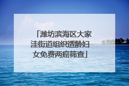 潍坊滨海区大家洼街道组织适龄妇女免费两癌筛查