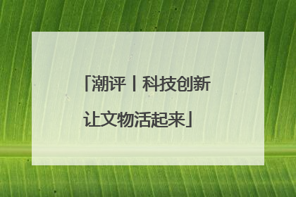 潮评丨科技创新让文物活起来