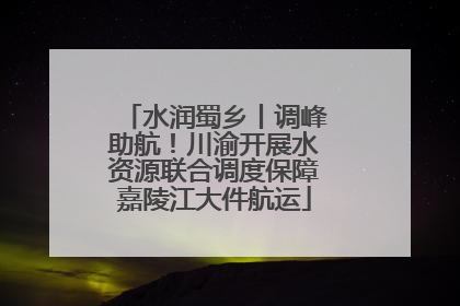水润蜀乡丨调峰助航！川渝开展水资源联合调度保障嘉陵江大件航运