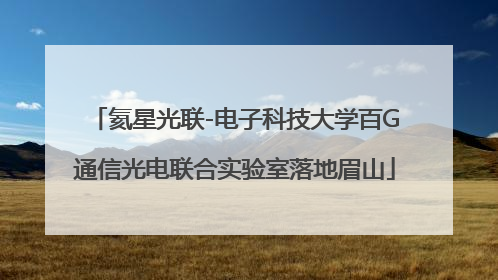 氦星光联-电子科技大学百G通信光电联合实验室落地眉山