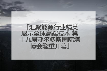 汇聚能源行业精英 展示全球高端技术 第十九届鄂尔多斯国际煤博会隆重开幕