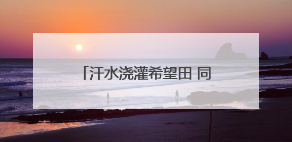 汗水浇灌希望田 同心共绘“绿画卷”