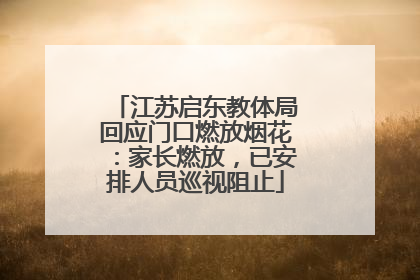 江苏启东教体局回应门口燃放烟花：家长燃放，已安排人员巡视阻止