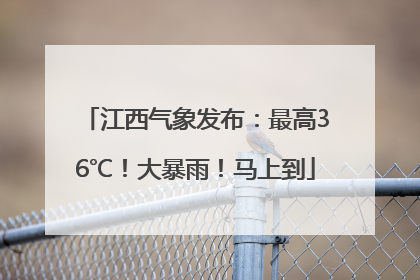 江西气象发布：最高36℃！大暴雨！马上到