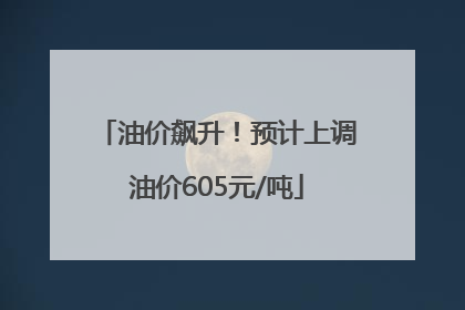油价飙升！预计上调油价605元/吨