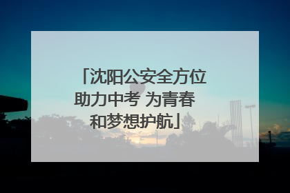 沈阳公安全方位助力中考 为青春和梦想护航
