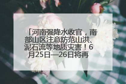 河南强降水收官，南部山区注意防范山洪、泥石流等地质灾害！6月25日—26日将再迎大范围降水