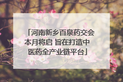 河南新乡百泉药交会本月将启 旨在打造中医药全产业链平台