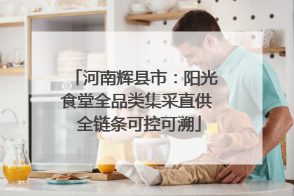 河南辉县市：阳光食堂全品类集采直供 全链条可控可溯