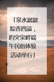 泉水潺潺粽香四溢，趵突泉畔端午民俗体验活动举行