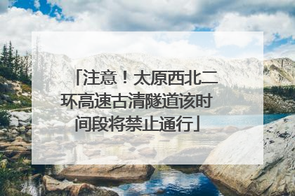 注意！太原西北二环高速古清隧道该时间段将禁止通行