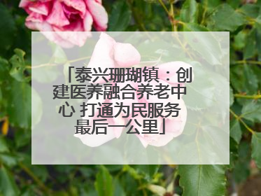 泰兴珊瑚镇：创建医养融合养老中心 打通为民服务最后一公里