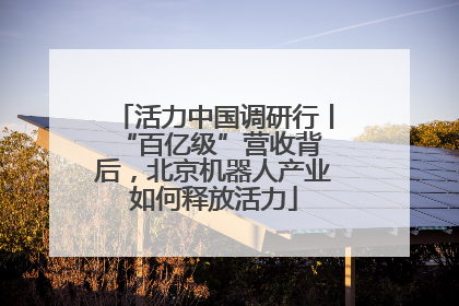 活力中国调研行丨 “百亿级”营收背后，北京机器人产业如何释放活力