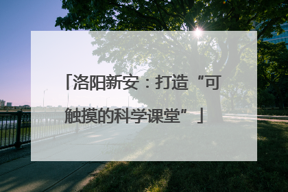 洛阳新安：打造“可触摸的科学课堂”