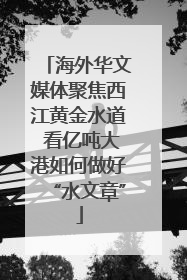 海外华文媒体聚焦西江黄金水道 看亿吨大港如何做好“水文章”