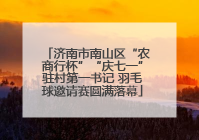 济南市南山区“农商行杯”“庆七一”驻村第一书记 羽毛球邀请赛圆满落幕