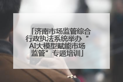 济南市场监管综合行政执法系统举办“AI大模型赋能市场监管”专题培训