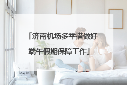 济南机场多举措做好端午假期保障工作