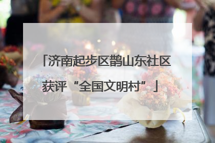 济南起步区鹊山东社区获评“全国文明村”
