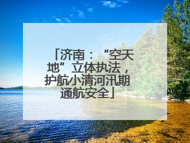 济南：“空天地”立体执法，护航小清河汛期通航安全