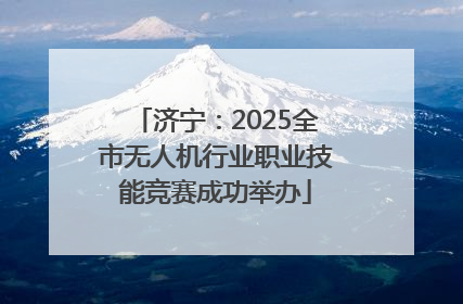 济宁：2025全市无人机行业职业技能竞赛成功举办