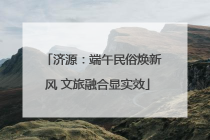 济源：端午民俗焕新风 文旅融合显实效