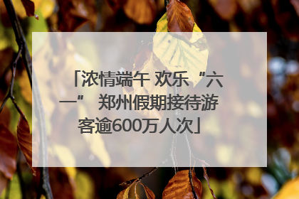 浓情端午 欢乐“六一” 郑州假期接待游客逾600万人次