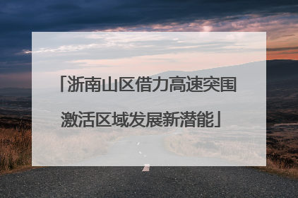 浙南山区借力高速突围 激活区域发展新潜能
