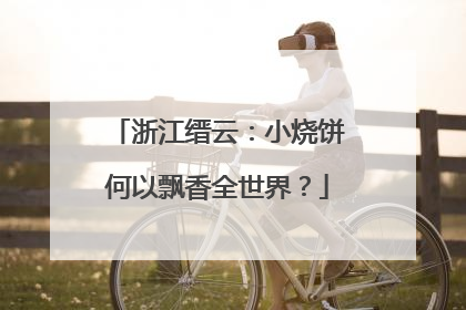 浙江缙云：小烧饼何以飘香全世界？
