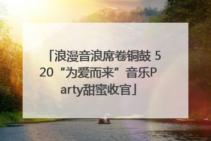 浪漫音浪席卷铜鼓 520“为爱而来”音乐Party甜蜜收官
