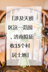 涉及天桥区这一范围，济南拟征收15个村居土地