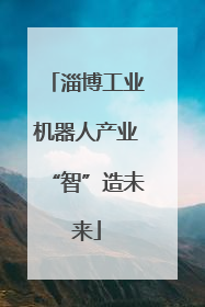 淄博工业机器人产业“智”造未来