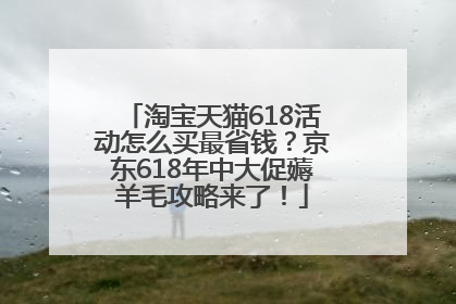 淘宝天猫618活动怎么买最省钱？京东618年中大促薅羊毛攻略来了！