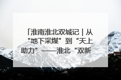 淮南淮北双城记｜从“地下采煤”到“天上助力”——淮北“双新”产业突围记