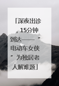 深夜出诊，15分钟到达——“电动车女侠”为独居老人解难题