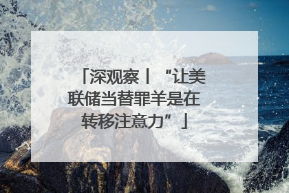 深观察丨“让美联储当替罪羊是在转移注意力”