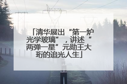 清华展出“第一炉光学玻璃”，讲述“两弹一星”元勋王大珩的追光人生